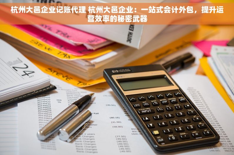 杭州大邑企业记账代理 杭州大邑企业：一站式会计外包，提升运营效率的秘密武器