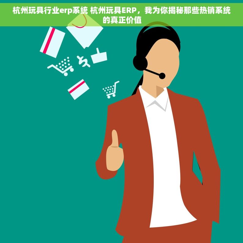 杭州玩具行业erp系统 杭州玩具ERP，我为你揭秘那些热销系统的真正价值