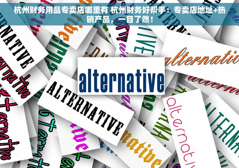 杭州财务用品专卖店哪里有 杭州财务好帮手：专卖店地址+热销产品，一目了然！