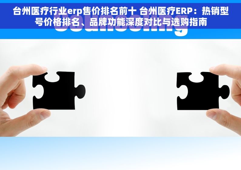 台州医疗行业erp售价排名前十 台州医疗ERP：热销型号价格排名、品牌功能深度对比与选购指南