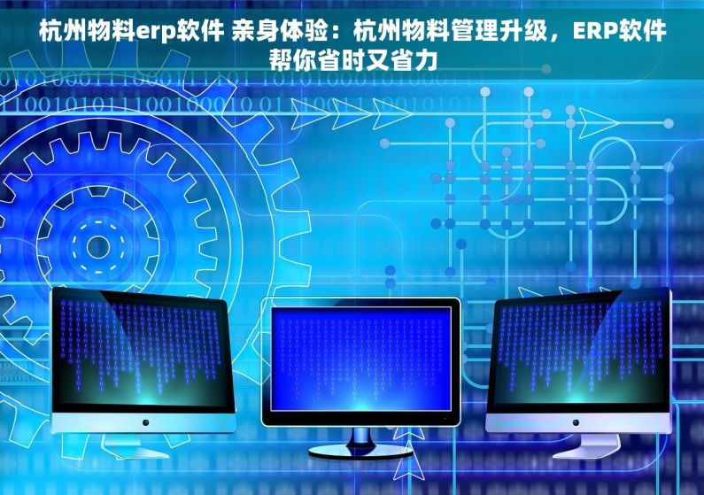杭州物料erp软件 亲身体验：杭州物料管理升级，ERP软件帮你省时又省力