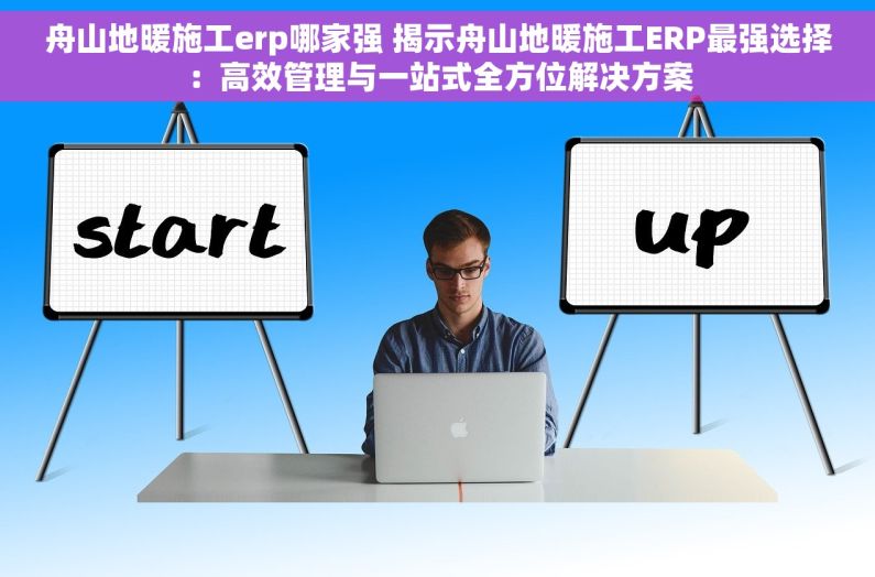 舟山地暖施工erp哪家强 揭示舟山地暖施工ERP最强选择：高效管理与一站式全方位解决方案