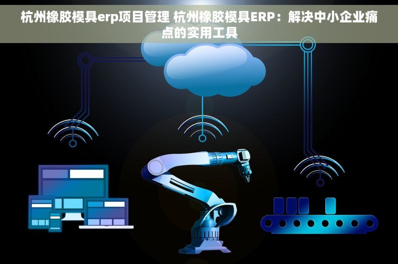 杭州橡胶模具erp项目管理 杭州橡胶模具ERP：解决中小企业痛点的实用工具