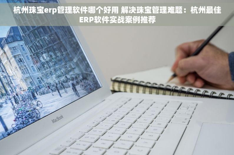 杭州珠宝erp管理软件哪个好用 解决珠宝管理难题：杭州最佳ERP软件实战案例推荐