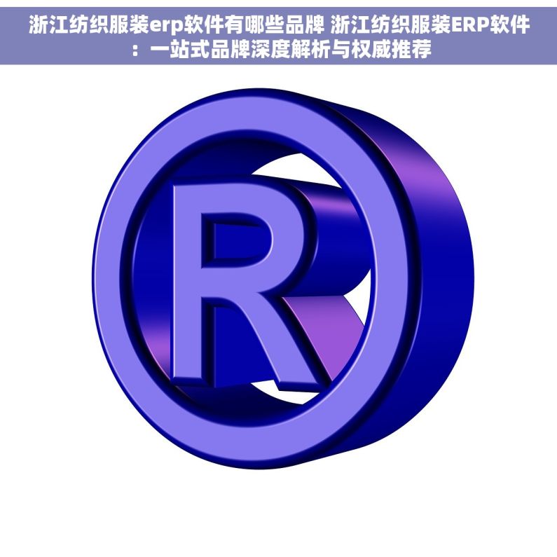 浙江纺织服装erp软件有哪些品牌 浙江纺织服装ERP软件：一站式品牌深度解析与权威推荐