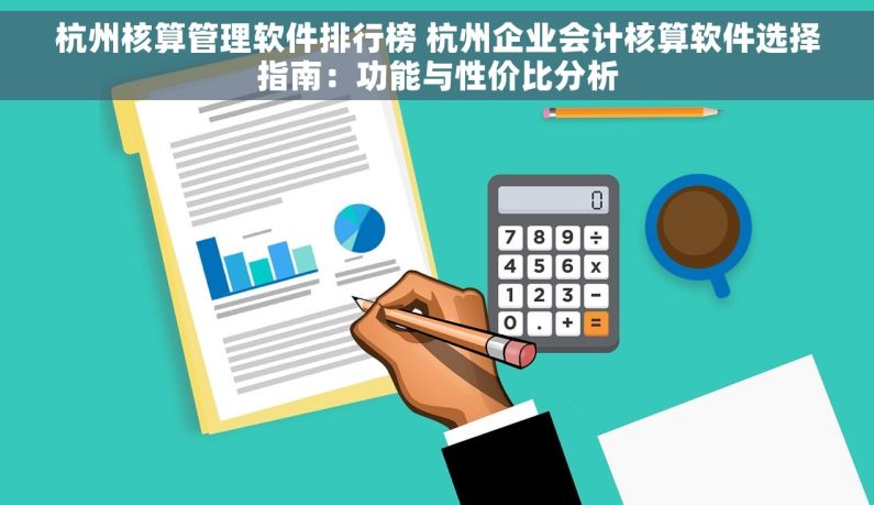 杭州核算管理软件排行榜 杭州企业会计核算软件选择指南：功能与性价比分析