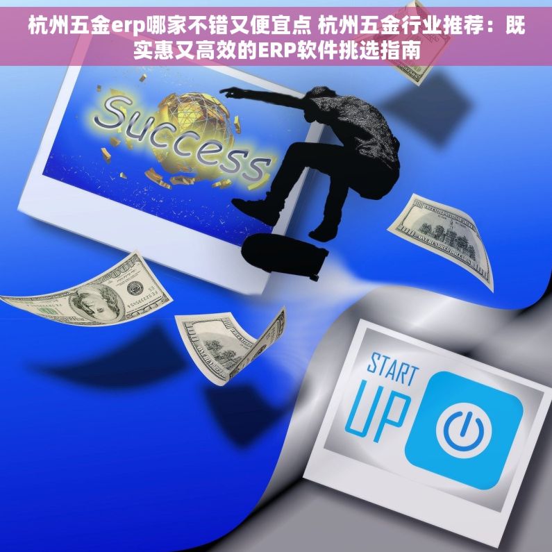 杭州五金erp哪家不错又便宜点 杭州五金行业推荐：既实惠又高效的ERP软件挑选指南