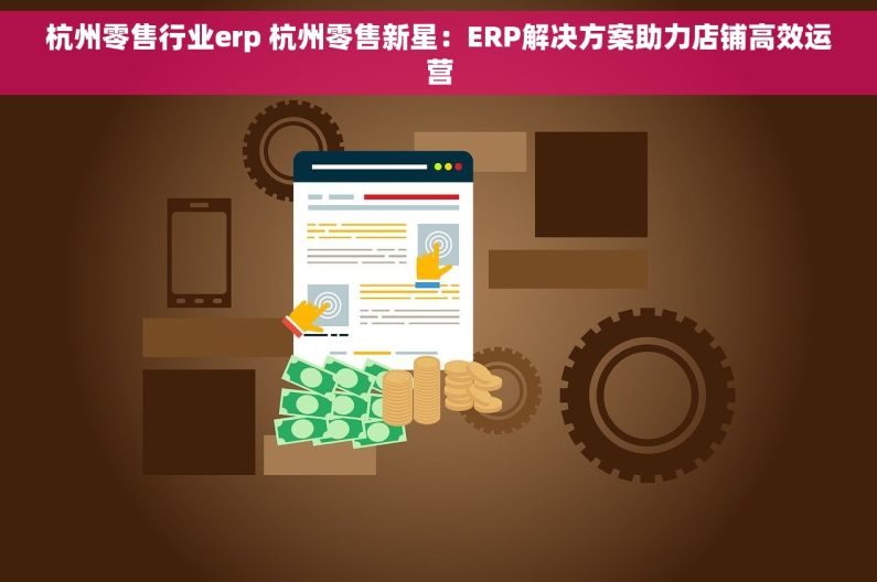 杭州零售行业erp 杭州零售新星：ERP解决方案助力店铺高效运营