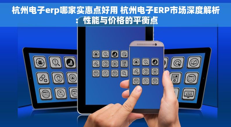 杭州电子erp哪家实惠点好用 杭州电子ERP市场深度解析：性能与价格的平衡点
