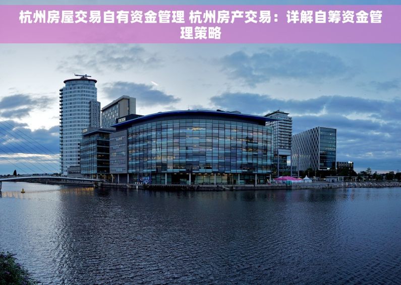 杭州房屋交易自有资金管理 杭州房产交易：详解自筹资金管理策略