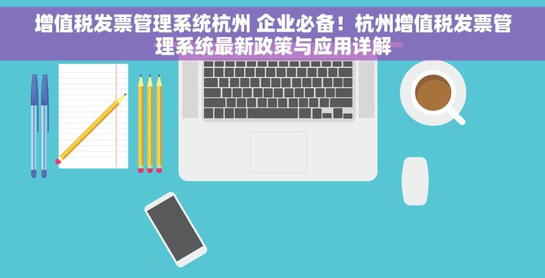 增值税发票管理系统杭州 企业必备！杭州增值税发票管理系统最新政策与应用详解
