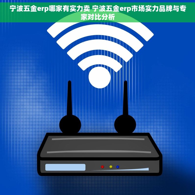 宁波五金erp哪家有实力卖 宁波五金erp市场实力品牌与专家对比分析