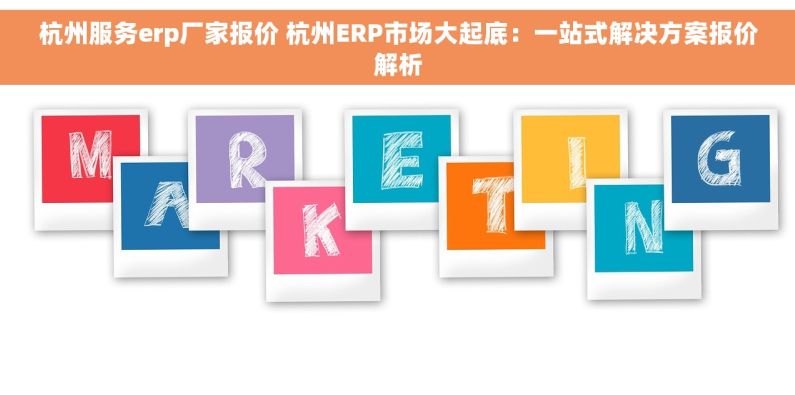 杭州服务erp厂家报价 杭州ERP市场大起底：一站式解决方案报价解析