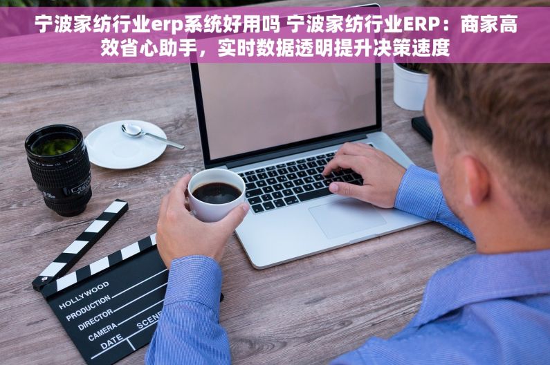 宁波家纺行业erp系统好用吗 宁波家纺行业ERP：商家高效省心助手，实时数据透明提升决策速度