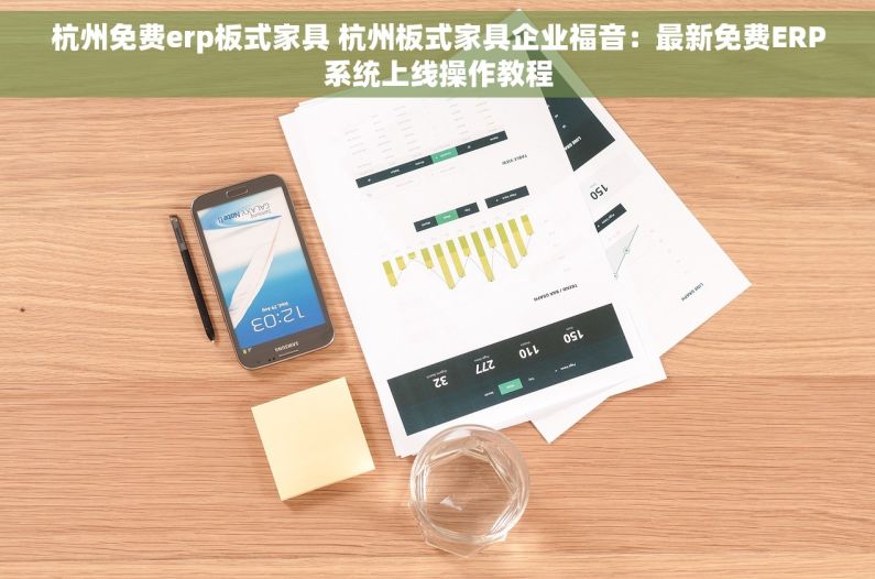 杭州免费erp板式家具 杭州板式家具企业福音：最新免费ERP系统上线操作教程