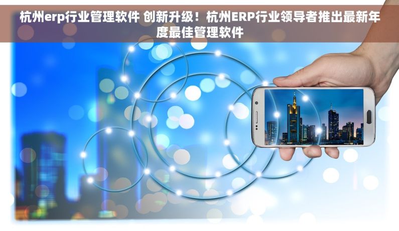 杭州erp行业管理软件 创新升级！杭州ERP行业领导者推出最新年度最佳管理软件