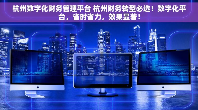 杭州数字化财务管理平台 杭州财务转型必选！数字化平台，省时省力，效果显著！