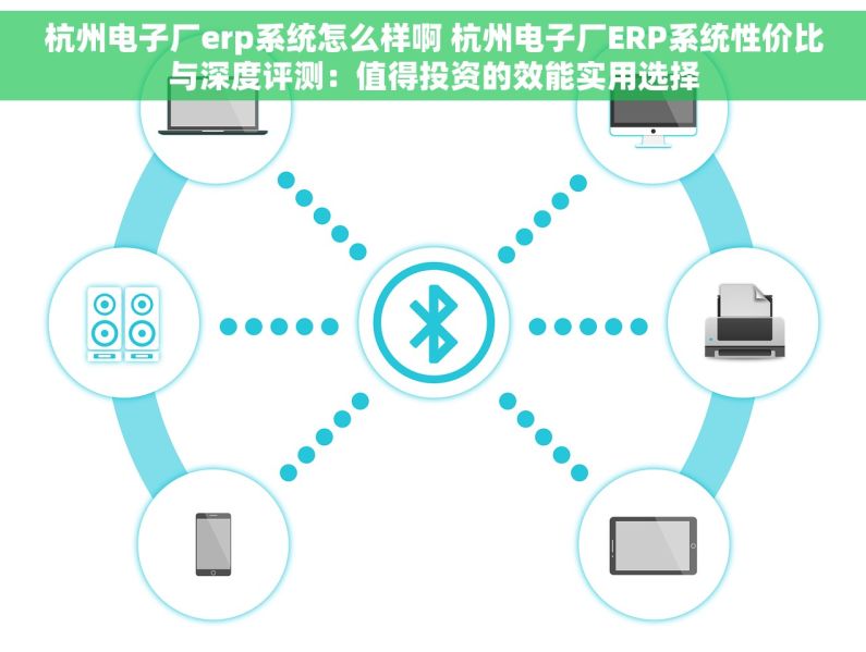 杭州电子厂erp系统怎么样啊 杭州电子厂ERP系统性价比与深度评测：值得投资的效能实用选择