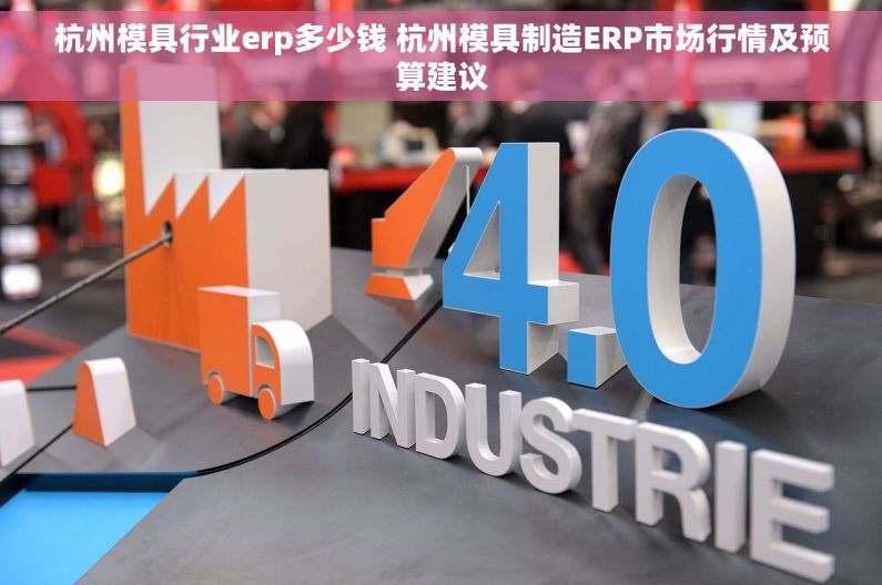 杭州模具行业erp多少钱 杭州模具制造ERP市场行情及预算建议