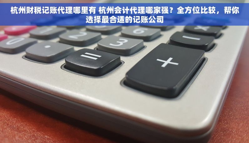 杭州财税记账代理哪里有 杭州会计代理哪家强？全方位比较，帮你选择最合适的记账公司