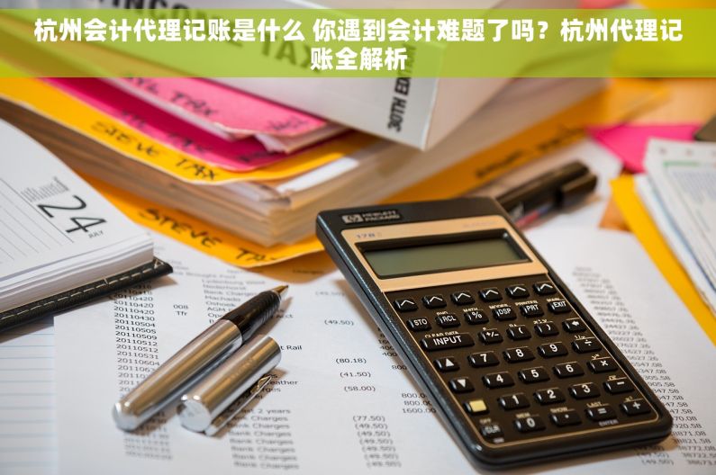 杭州会计代理记账是什么 你遇到会计难题了吗？杭州代理记账全解析
