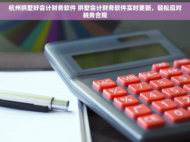 杭州拱墅好会计财务软件 拱墅会计财务软件实时更新，轻松应对税务合规
