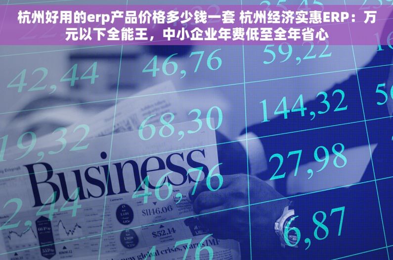 杭州好用的erp产品价格多少钱一套 杭州经济实惠ERP：万元以下全能王，中小企业年费低至全年省心