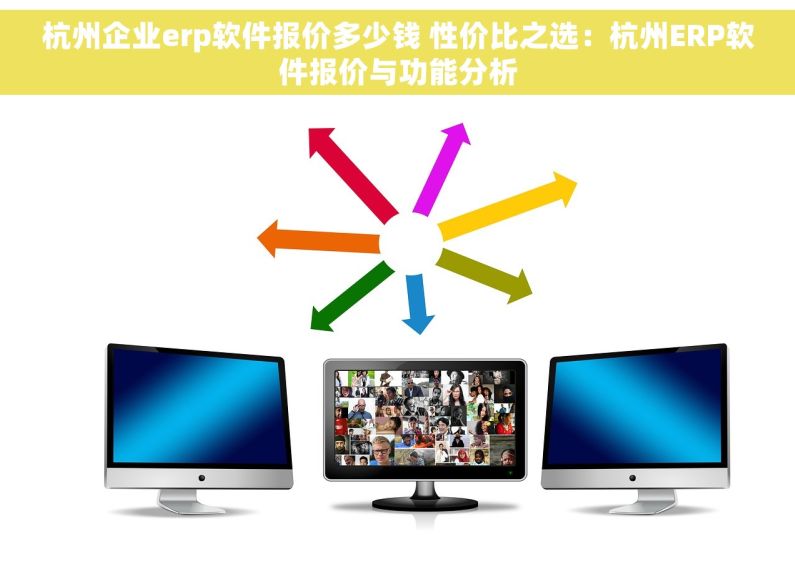 杭州企业erp软件报价多少钱 性价比之选：杭州ERP软件报价与功能分析