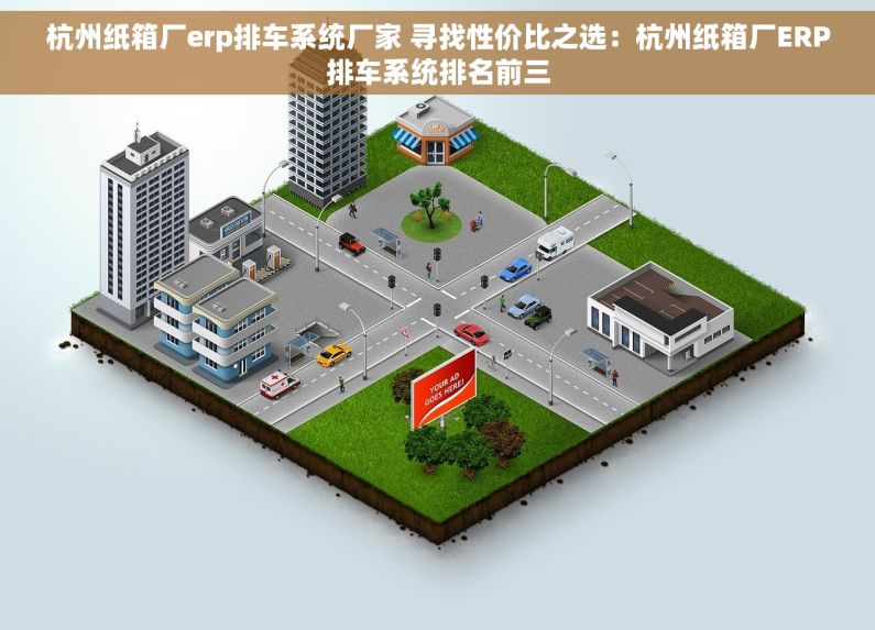 杭州纸箱厂erp排车系统厂家 寻找性价比之选：杭州纸箱厂ERP排车系统排名前三