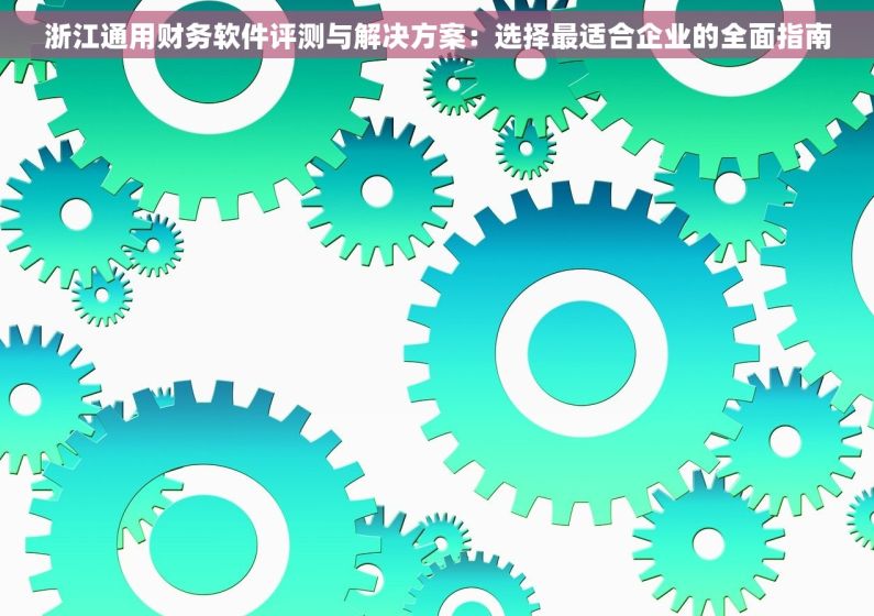 浙江通用财务软件评测与解决方案：选择最适合企业的全面指南