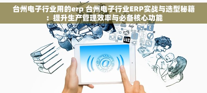台州电子行业用的erp 台州电子行业ERP实战与选型秘籍：提升生产管理效率与必备核心功能