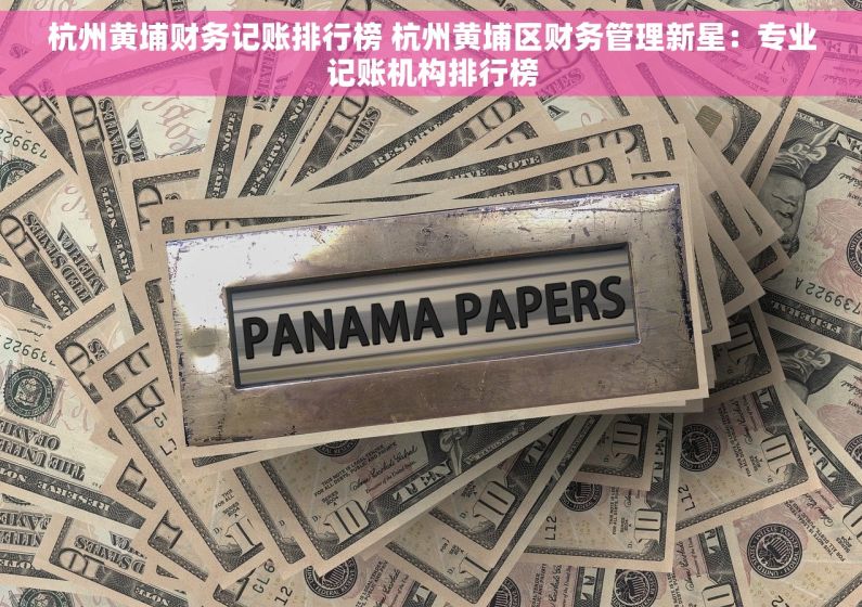 杭州黄埔财务记账排行榜 杭州黄埔区财务管理新星：专业记账机构排行榜
