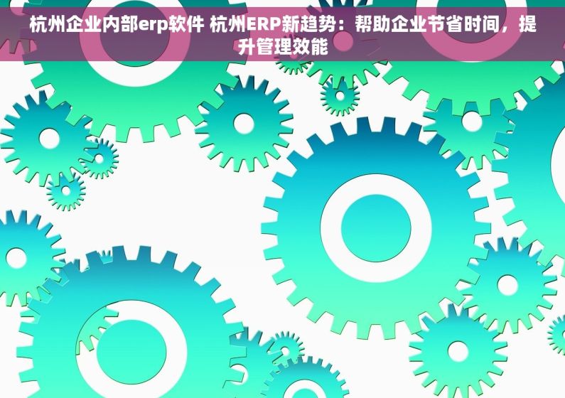 杭州企业内部erp软件 杭州ERP新趋势：帮助企业节省时间，提升管理效能