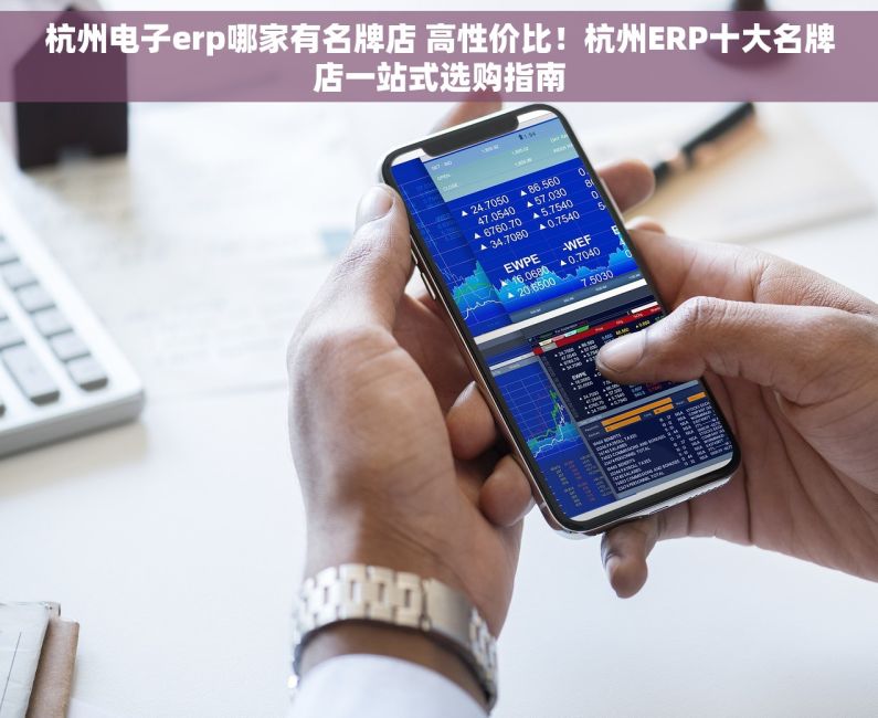 杭州电子erp哪家有名牌店 高性价比！杭州ERP十大名牌店一站式选购指南