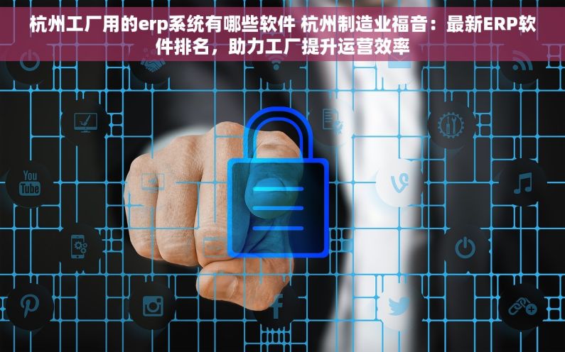 杭州工厂用的erp系统有哪些软件 杭州制造业福音：最新ERP软件排名，助力工厂提升运营效率