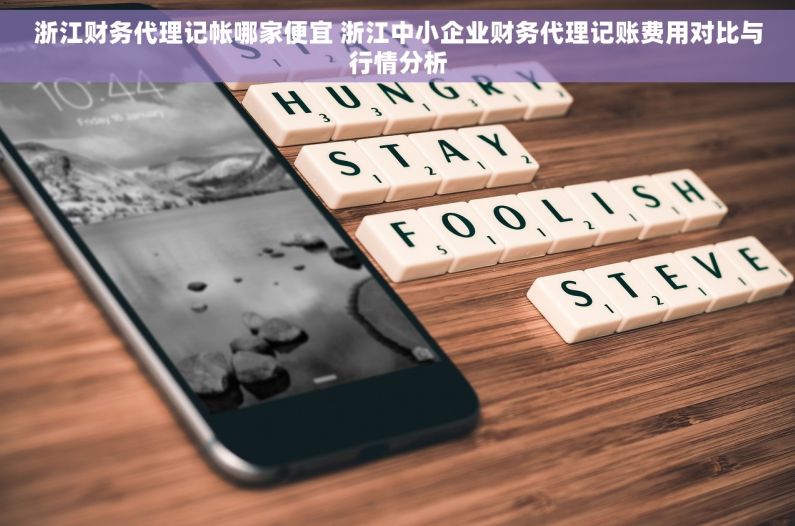 浙江财务代理记帐哪家便宜 浙江中小企业财务代理记账费用对比与行情分析