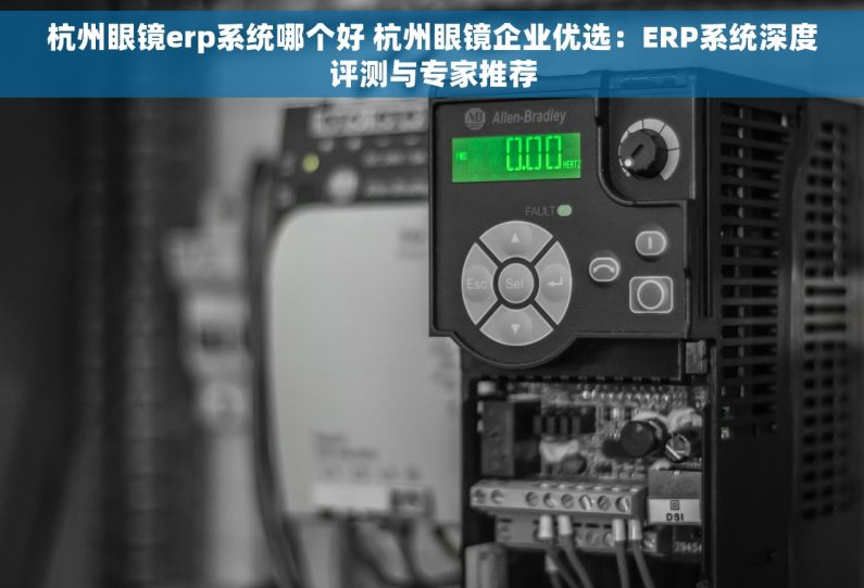 杭州眼镜erp系统哪个好 杭州眼镜企业优选：ERP系统深度评测与专家推荐
