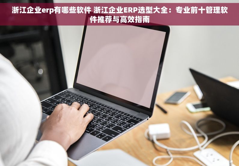 浙江企业erp有哪些软件 浙江企业ERP选型大全：专业前十管理软件推荐与高效指南