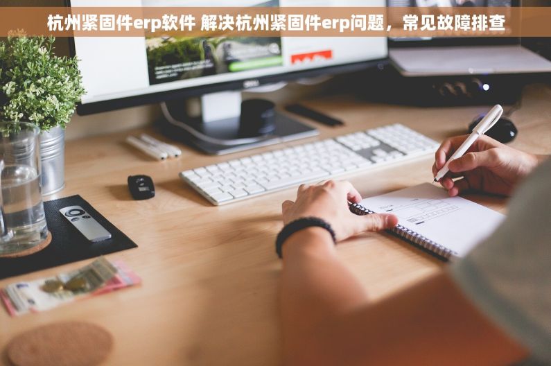 杭州紧固件erp软件 解决杭州紧固件erp问题，常见故障排查