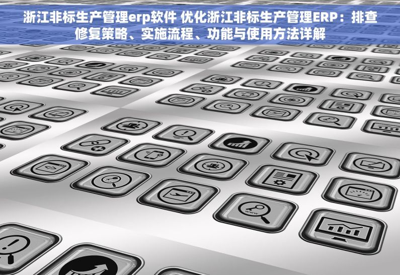 浙江非标生产管理erp软件 优化浙江非标生产管理ERP：排查修复策略、实施流程、功能与使用方法详解