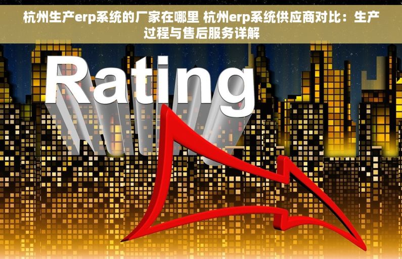 杭州生产erp系统的厂家在哪里 杭州erp系统供应商对比：生产过程与售后服务详解