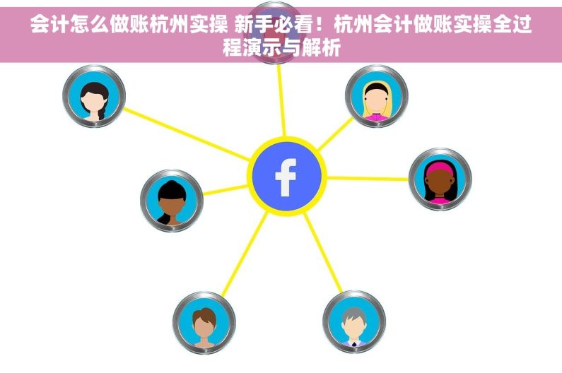 会计怎么做账杭州实操 新手必看！杭州会计做账实操全过程演示与解析