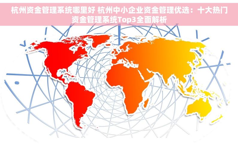 杭州资金管理系统哪里好 杭州中小企业资金管理优选：十大热门资金管理系统Top3全面解析