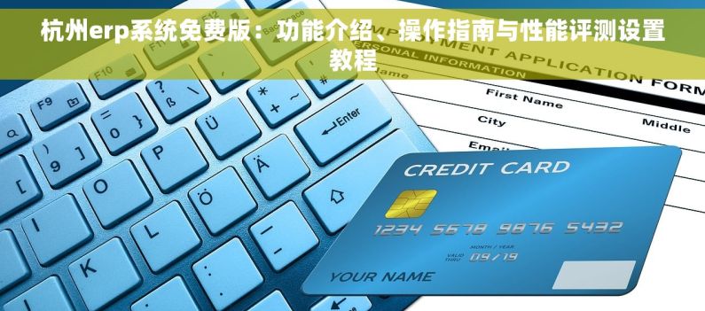 杭州erp系统免费版：功能介绍、操作指南与性能评测设置教程