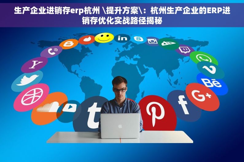 生产企业进销存erp杭州 \提升方案\：杭州生产企业的ERP进销存优化实战路径揭秘