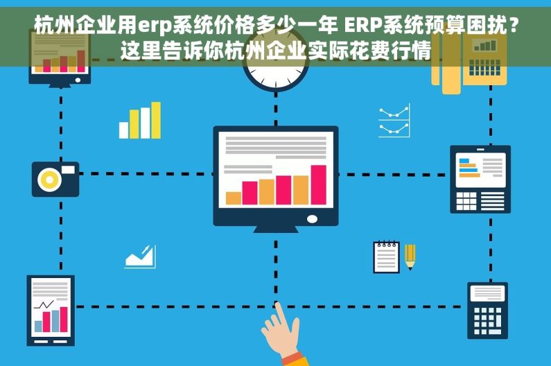 杭州企业用erp系统价格多少一年 ERP系统预算困扰？这里告诉你杭州企业实际花费行情