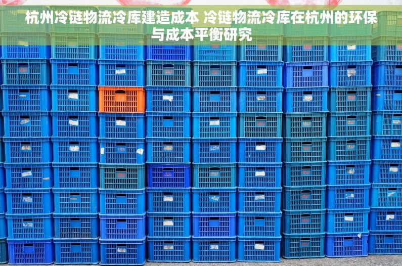 杭州冷链物流冷库建造成本 冷链物流冷库在杭州的环保与成本平衡研究