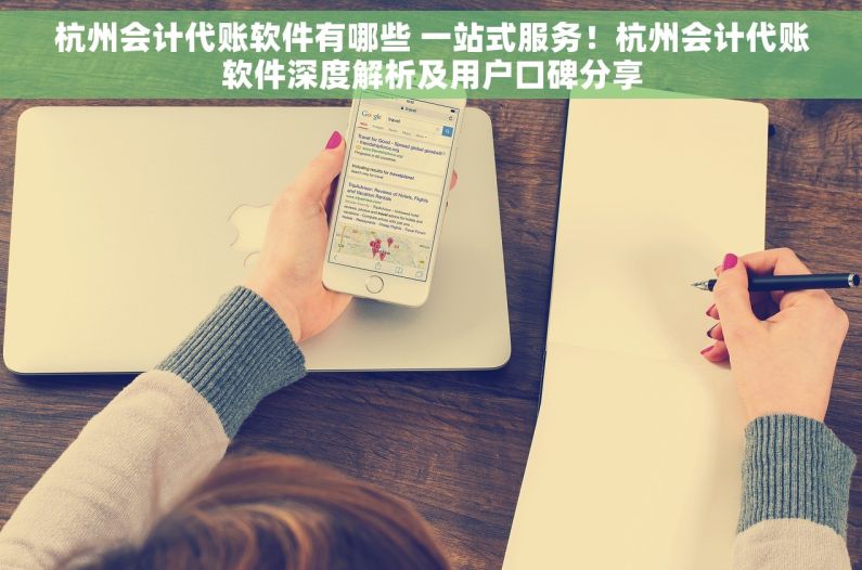 杭州会计代账软件有哪些 一站式服务！杭州会计代账软件深度解析及用户口碑分享