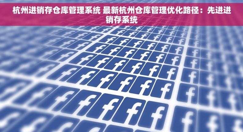 杭州进销存仓库管理系统 最新杭州仓库管理优化路径：先进进销存系统