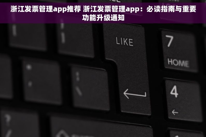 浙江发票管理app推荐 浙江发票管理app：必读指南与重要功能升级通知
